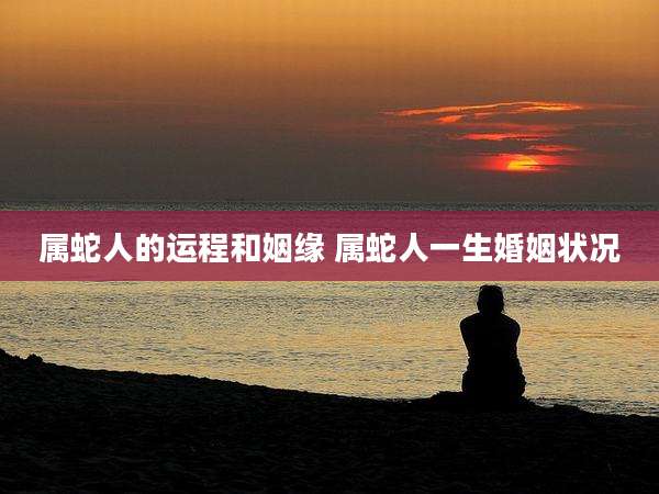 属蛇人的运程和姻缘 属蛇人一生婚姻状况