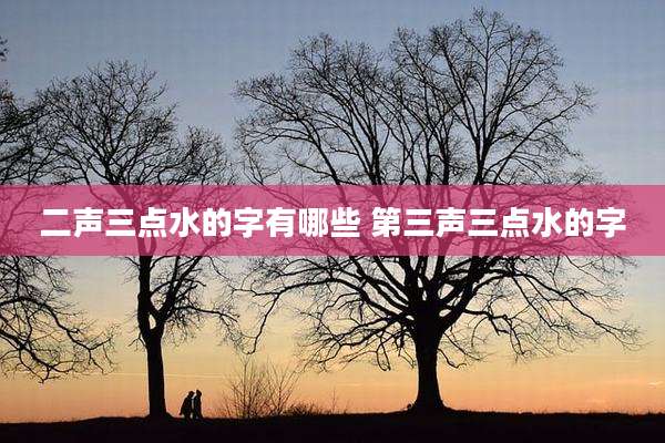二声三点水的字有哪些 第三声三点水的字