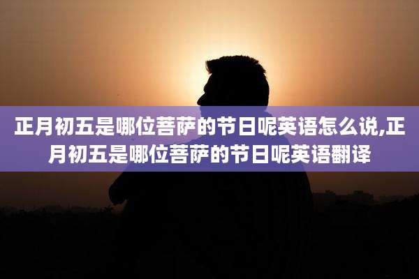 正月初五是哪位菩萨的节日呢英语怎么说,正月初五是哪位菩萨的节日呢英语翻译