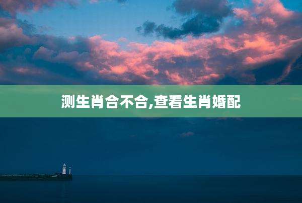 测生肖合不合,查看生肖婚配