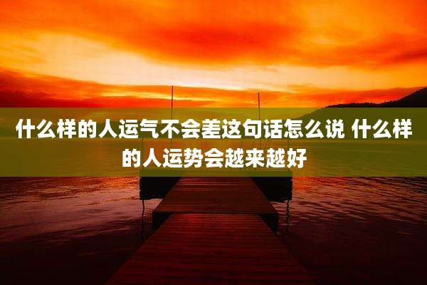 什么样的人运气不会差这句话怎么说 什么样的人运势会越来越好