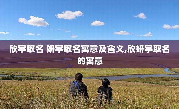 欣字取名 妍字取名寓意及含义,欣妍字取名的寓意