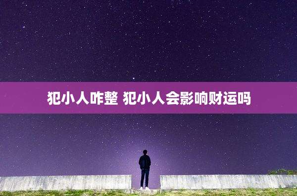 犯小人咋整 犯小人会影响财运吗