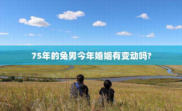 75年的兔男今年婚姻有变动吗?