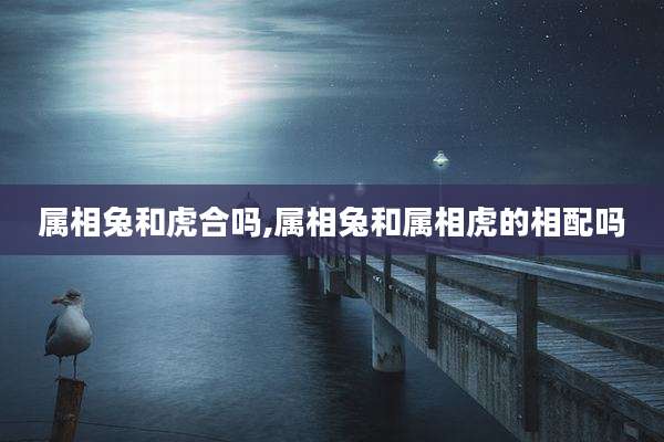 属相兔和虎合吗,属相兔和属相虎的相配吗