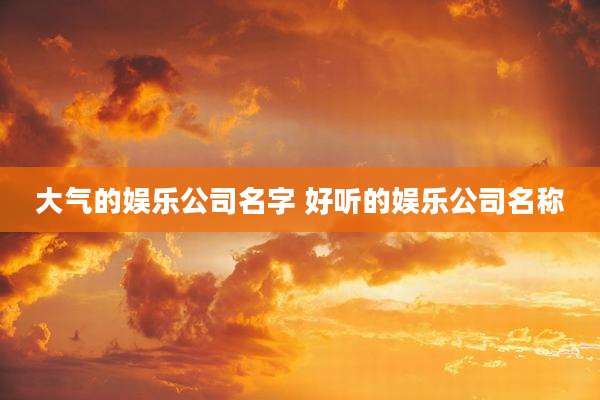 大气的娱乐公司名字 好听的娱乐公司名称