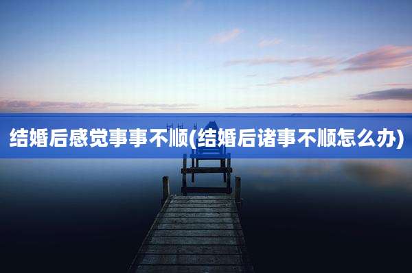 结婚后感觉事事不顺(结婚后诸事不顺怎么办)