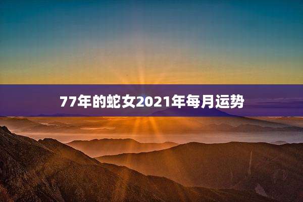 77年的蛇女2021年每月运势