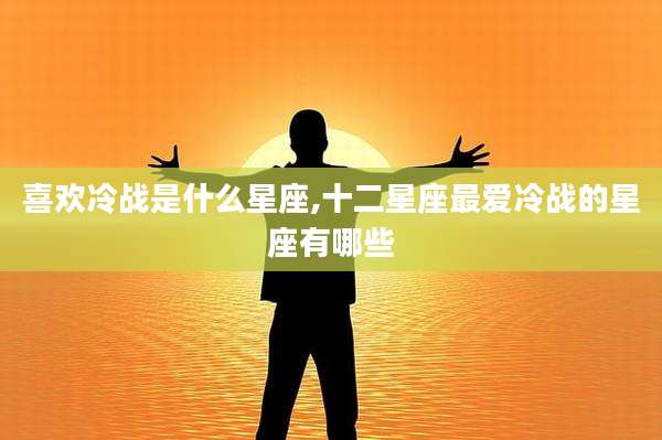 喜欢冷战是什么星座,十二星座最爱冷战的星座有哪些