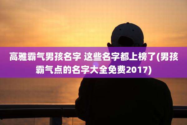 高雅霸气男孩名字 这些名字都上榜了(男孩霸气点的名字大全免费2017)