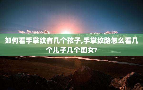 如何看手掌纹有几个孩子,手掌纹路怎么看几个儿子几个闺女?