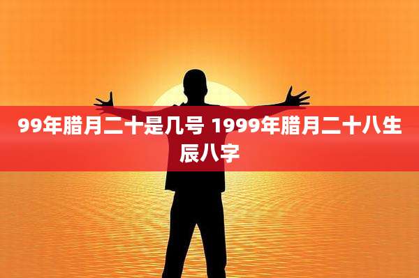 99年腊月二十是几号 1999年腊月二十八生辰八字