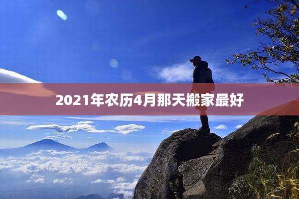 2021年农历4月那天搬家最好