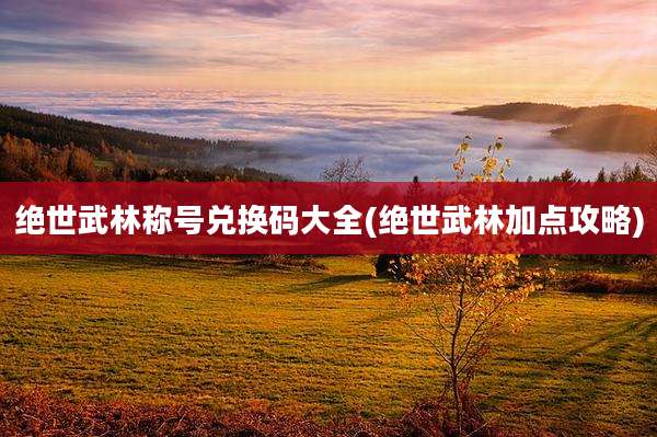 绝世武林称号兑换码大全(绝世武林加点攻略)