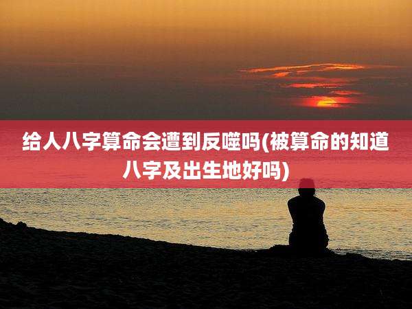 给人八字算命会遭到反噬吗(被算命的知道八字及出生地好吗)