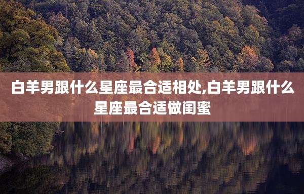 白羊男跟什么星座最合适相处,白羊男跟什么星座最合适做闺蜜
