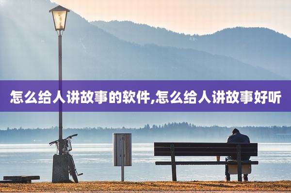 怎么给人讲故事的软件,怎么给人讲故事好听