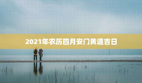 2021年农历四月安门黄道吉日