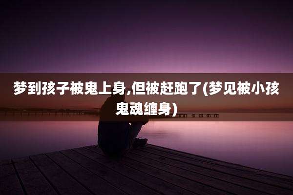 梦到孩子被鬼上身,但被赶跑了(梦见被小孩鬼魂缠身)