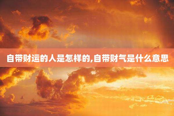 自带财运的人是怎样的,自带财气是什么意思