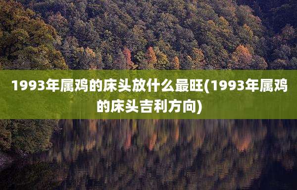 1993年属鸡的床头放什么最旺(1993年属鸡的床头吉利方向)