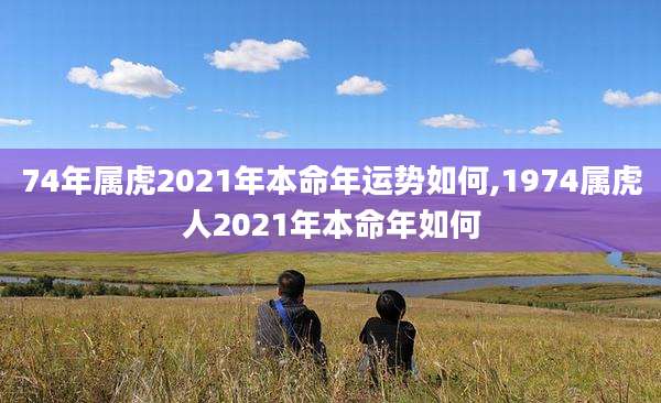 74年属虎2021年本命年运势如何,1974属虎人2021年本命年如何