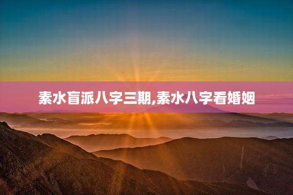 素水盲派八字三期,素水八字看婚姻