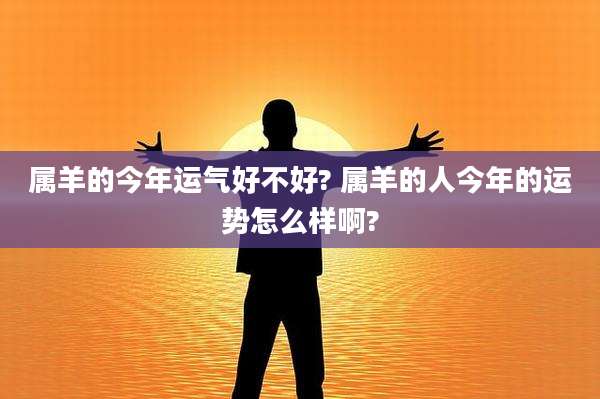 属羊的今年运气好不好? 属羊的人今年的运势怎么样啊?