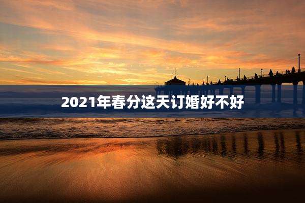2021年春分这天订婚好不好