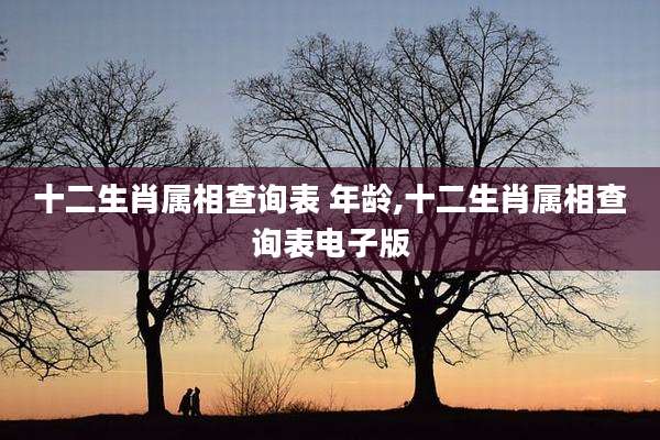 十二生肖属相查询表 年龄,十二生肖属相查询表电子版