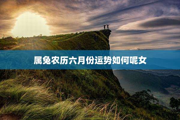 属兔农历六月份运势如何呢女