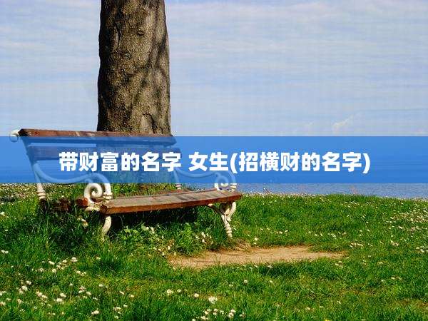 带财富的名字 女生(招横财的名字)