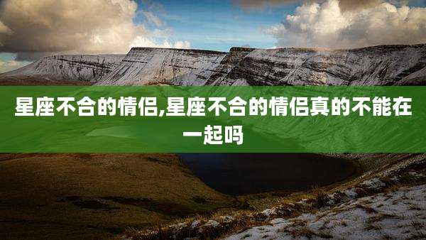 星座不合的情侣,星座不合的情侣真的不能在一起吗