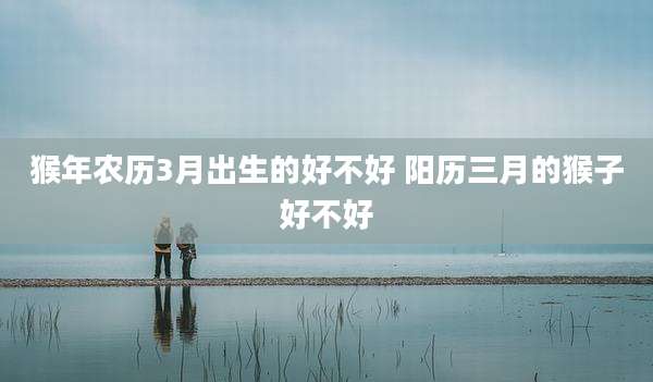 猴年农历3月出生的好不好 阳历三月的猴子好不好