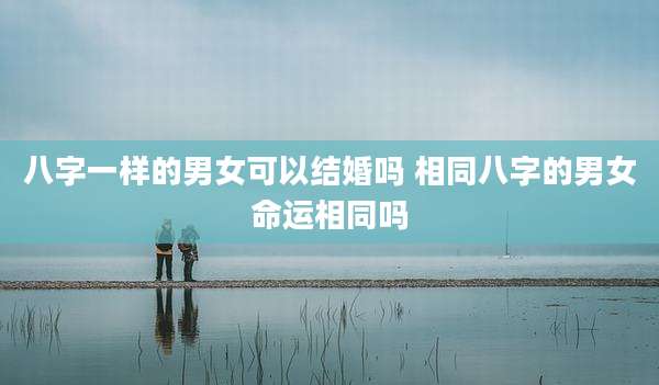 八字一样的男女可以结婚吗 相同八字的男女命运相同吗