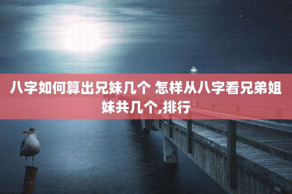 八字如何算出兄妹几个 怎样从八字看兄弟姐妹共几个,排行