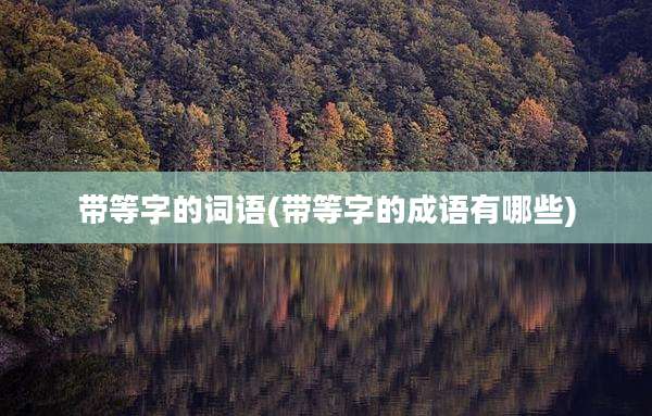 带等字的词语(带等字的成语有哪些)