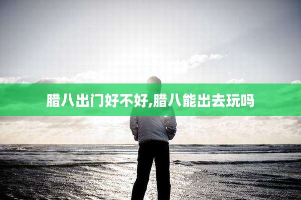 腊八出门好不好,腊八能出去玩吗