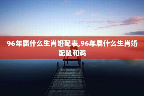 96年属什么生肖婚配表,96年属什么生肖婚配鼠和鸡