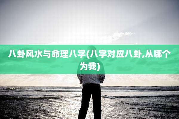 八卦风水与命理八字(八字对应八卦,从哪个为我)