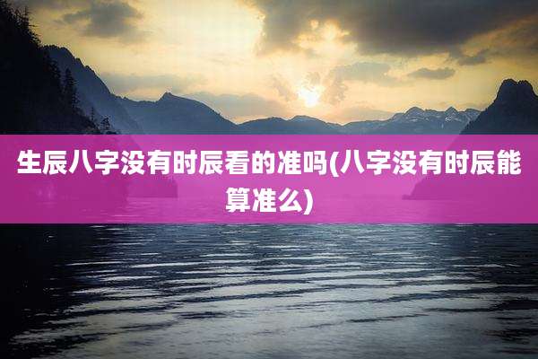 生辰八字没有时辰看的准吗(八字没有时辰能算准么)