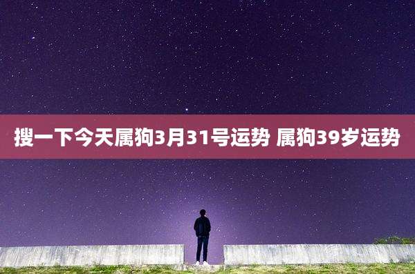 搜一下今天属狗3月31号运势 属狗39岁运势
