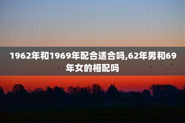 1962年和1969年配合适合吗,62年男和69年女的相配吗