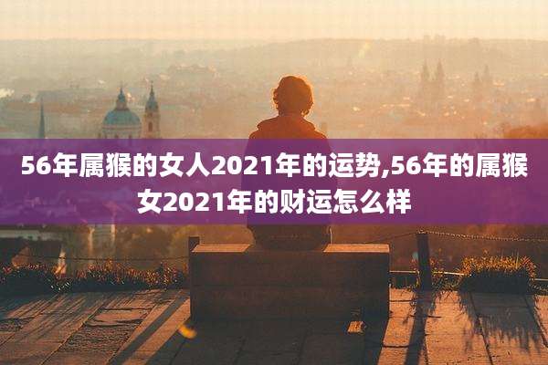 56年属猴的女人2021年的运势,56年的属猴女2021年的财运怎么样