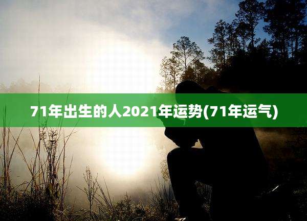 71年出生的人2021年运势(71年运气)