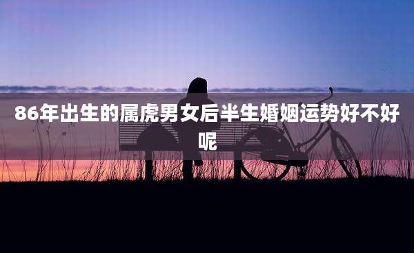86年出生的属虎男女后半生婚姻运势好不好呢