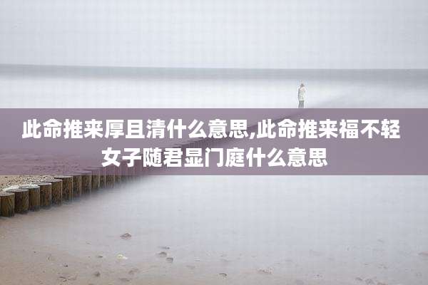 此命推来厚且清什么意思,此命推来福不轻 女子随君显门庭什么意思
