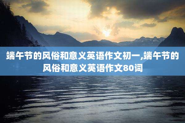 端午节的风俗和意义英语作文初一,端午节的风俗和意义英语作文80词