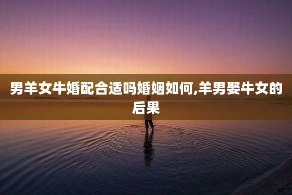 男羊女牛婚配合适吗婚姻如何,羊男娶牛女的后果