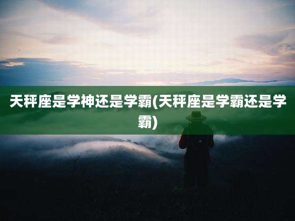 天秤座是学神还是学霸(天秤座是学霸还是学霸)